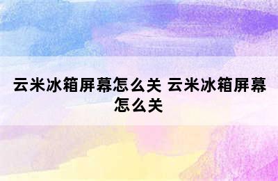 云米冰箱屏幕怎么关 云米冰箱屏幕怎么关